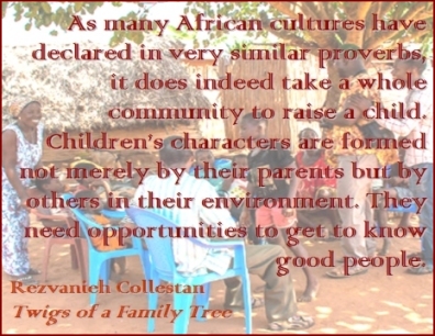 As many Afridan cultures have declared in very similar proverbs, it does indeed take a whole community to raise a child. Children's characters are formed not merely by their parents but by others in their environment. They need opportunities to get to know good people. #ItTakesAVillage #GoodCharacter #TwigsOfAFamilyTree
